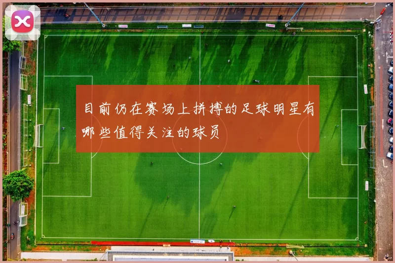 目前仍在赛场上拼搏的足球明星有哪些值得关注的球员