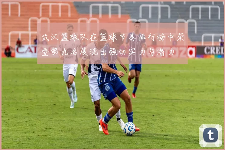 武汉篮球队在篮球节奏排行榜中荣登第九名展现出强劲实力与潜力