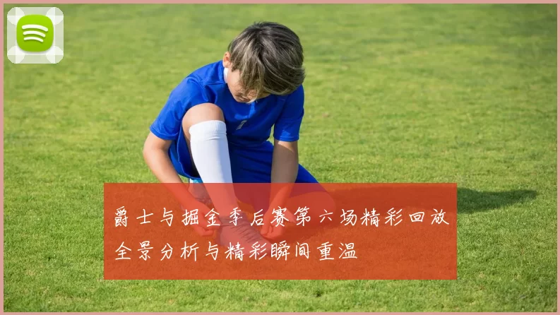 爵士与掘金季后赛第六场精彩回放全景分析与精彩瞬间重温