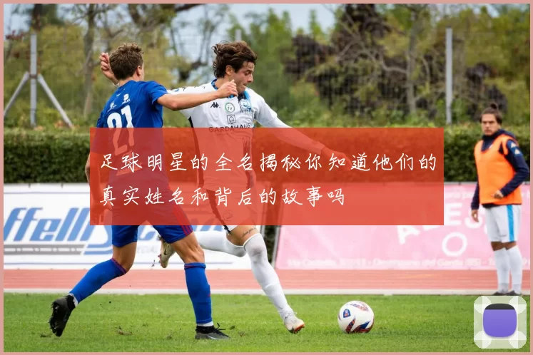 足球明星的全名揭秘你知道他们的真实姓名和背后的故事吗