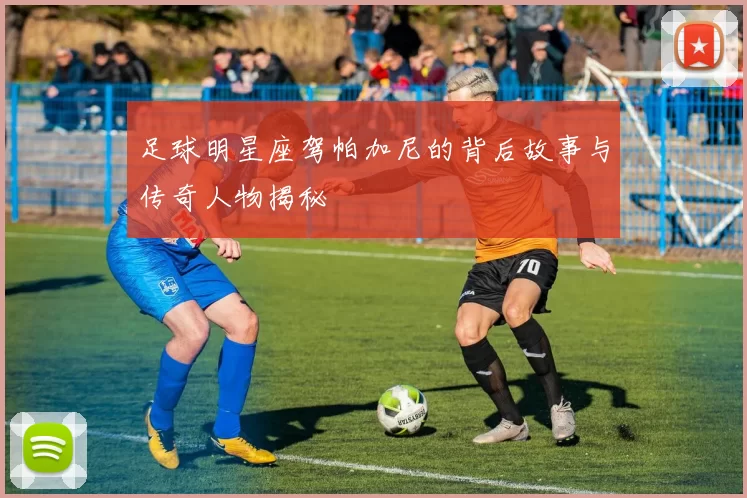 足球明星座驾帕加尼的背后故事与传奇人物揭秘
