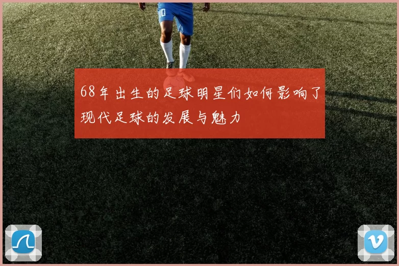 68年出生的足球明星们如何影响了现代足球的发展与魅力