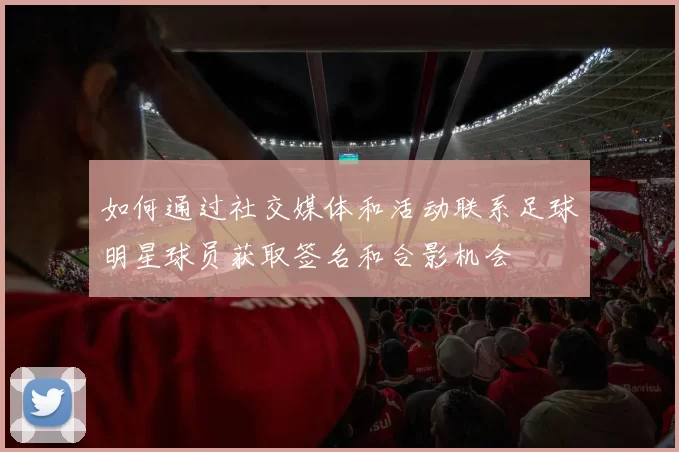 如何通过社交媒体和活动联系足球明星球员获取签名和合影机会