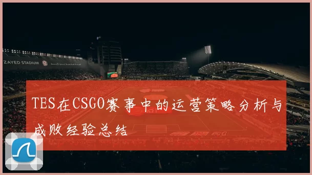 TES在CSGO赛事中的运营策略分析与成败经验总结