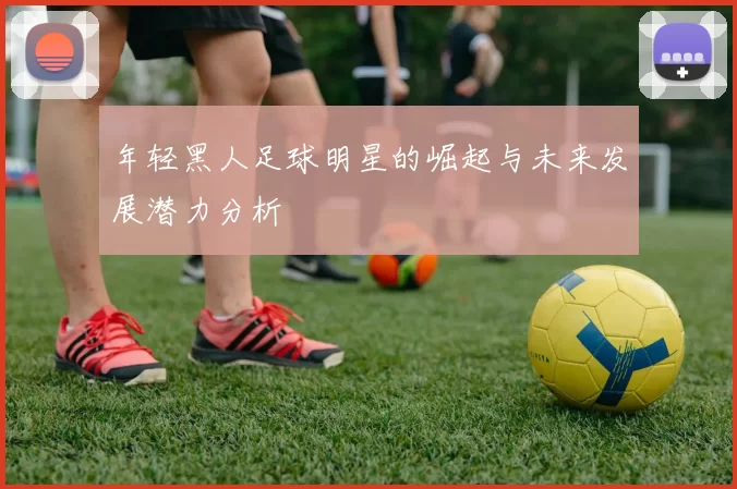 年轻黑人足球明星的崛起与未来发展潜力分析