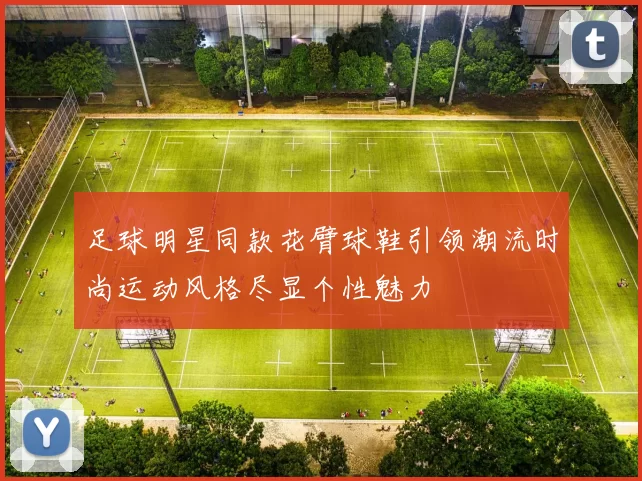 足球明星同款花臂球鞋引领潮流时尚运动风格尽显个性魅力