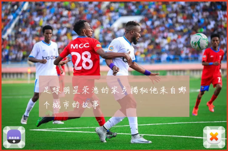 足球明星荣浩的家乡揭秘他来自哪个城市的故事