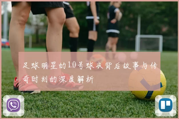 足球明星的10号球衣背后故事与传奇时刻的深度解析