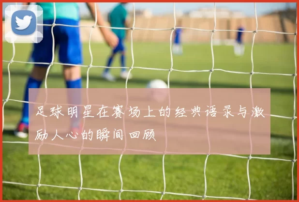 足球明星在赛场上的经典语录与激励人心的瞬间回顾