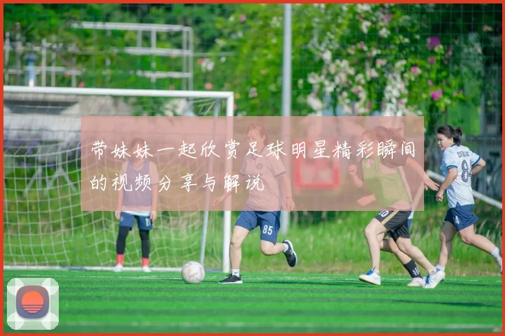 带妹妹一起欣赏足球明星精彩瞬间的视频分享与解说