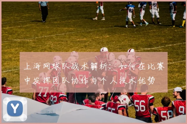 上海网球队战术解析：如何在比赛中发挥团队协作与个人技术优势