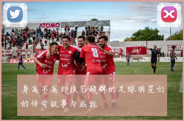 身高不高却技艺超群的足球明星们的传奇故事与成就