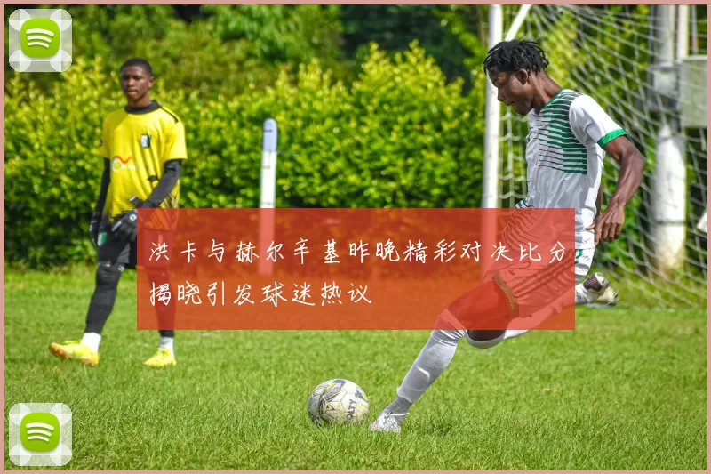 洪卡与赫尔辛基昨晚精彩对决比分揭晓引发球迷热议