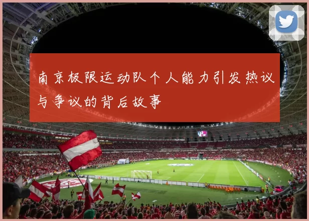 南京极限运动队个人能力引发热议与争议的背后故事