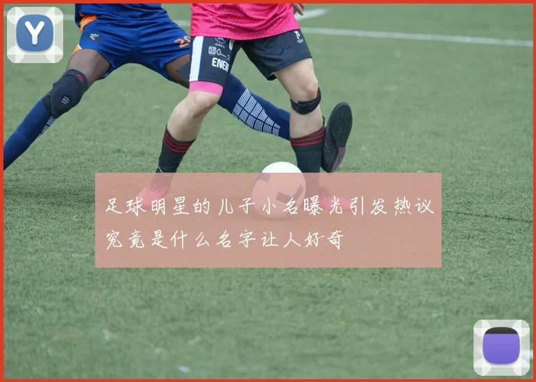 足球明星的儿子小名曝光引发热议究竟是什么名字让人好奇