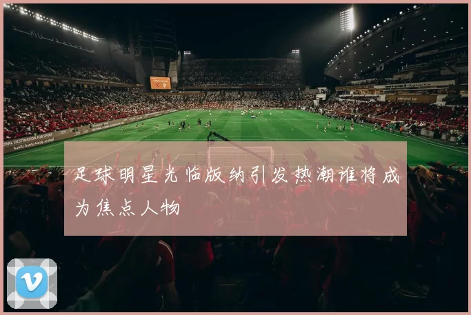 足球明星光临版纳引发热潮谁将成为焦点人物