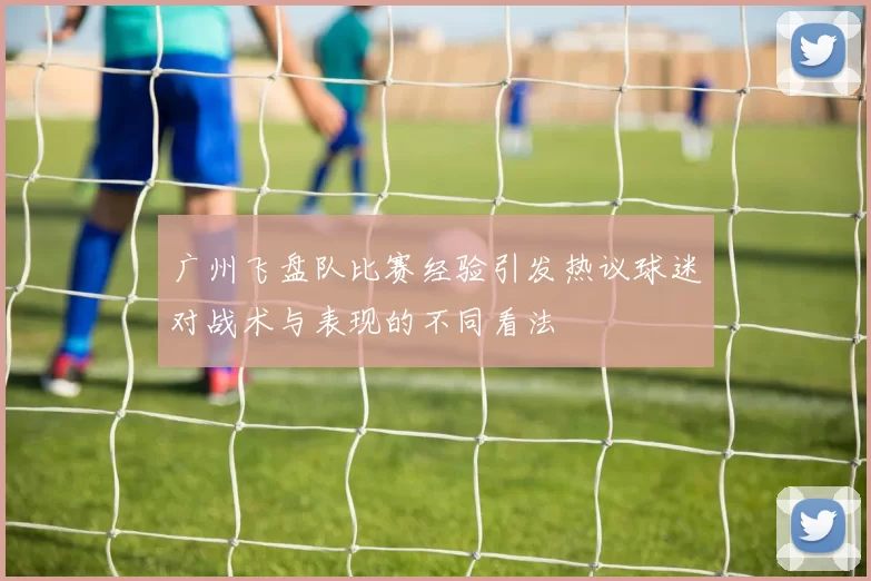 广州飞盘队比赛经验引发热议球迷对战术与表现的不同看法