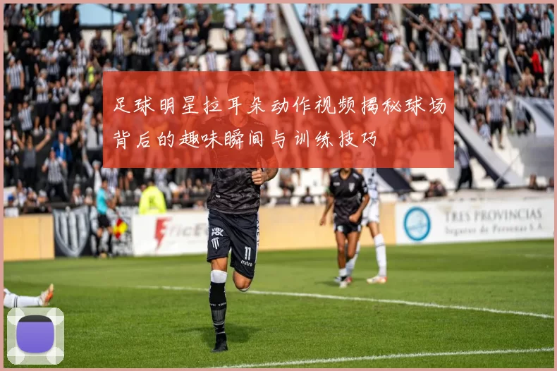足球明星拉耳朵动作视频揭秘球场背后的趣味瞬间与训练技巧