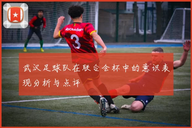 武汉足球队在联合会杯中的意识表现分析与点评