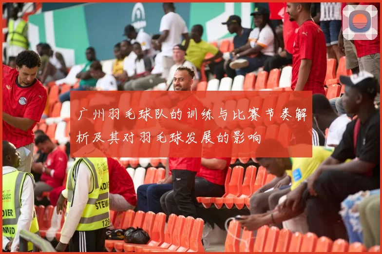 广州羽毛球队的训练与比赛节奏解析及其对羽毛球发展的影响