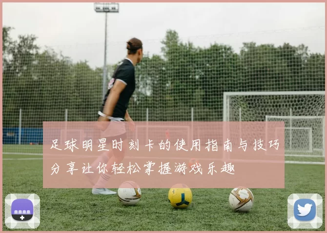 足球明星时刻卡的使用指南与技巧分享让你轻松掌握游戏乐趣