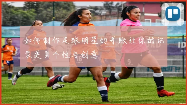 如何制作足球明星的手账让你的记录更具个性与创意