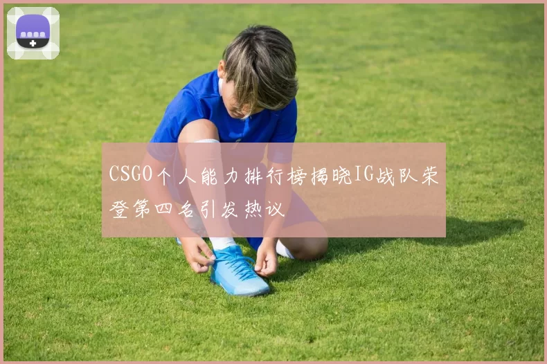 CSGO个人能力排行榜揭晓IG战队荣登第四名引发热议