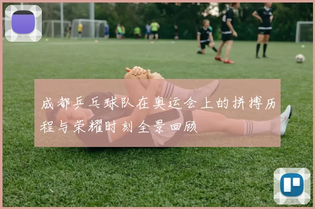 成都乒乓球队在奥运会上的拼搏历程与荣耀时刻全景回顾