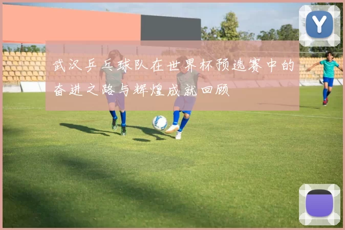 武汉乒乓球队在世界杯预选赛中的奋进之路与辉煌成就回顾