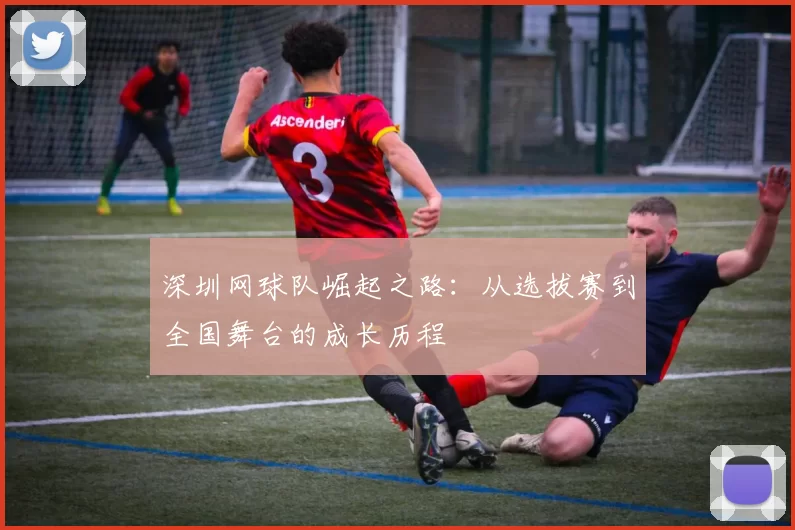 深圳网球队崛起之路：从选拔赛到全国舞台的成长历程
