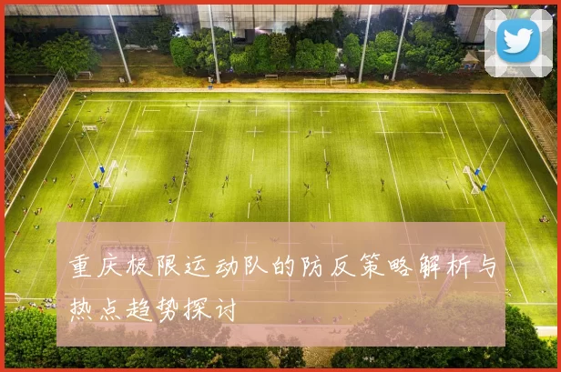 重庆极限运动队的防反策略解析与热点趋势探讨