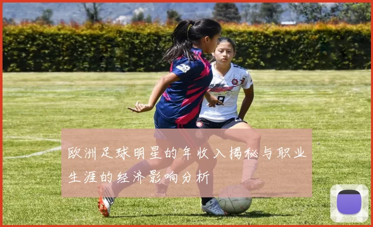 欧洲足球明星的年收入揭秘与职业生涯的经济影响分析