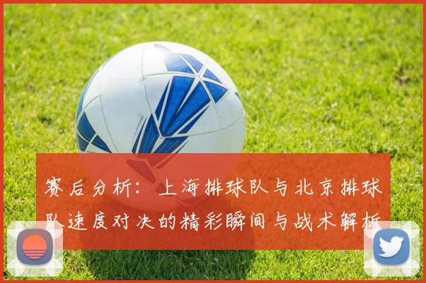赛后分析：上海排球队与北京排球队速度对决的精彩瞬间与战术解析