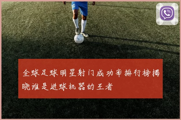 全球足球明星射门成功率排行榜揭晓谁是进球机器的王者