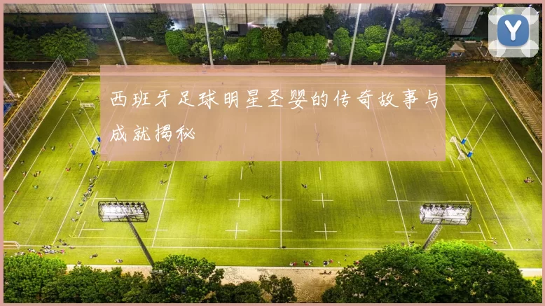 西班牙足球明星圣婴的传奇故事与成就揭秘