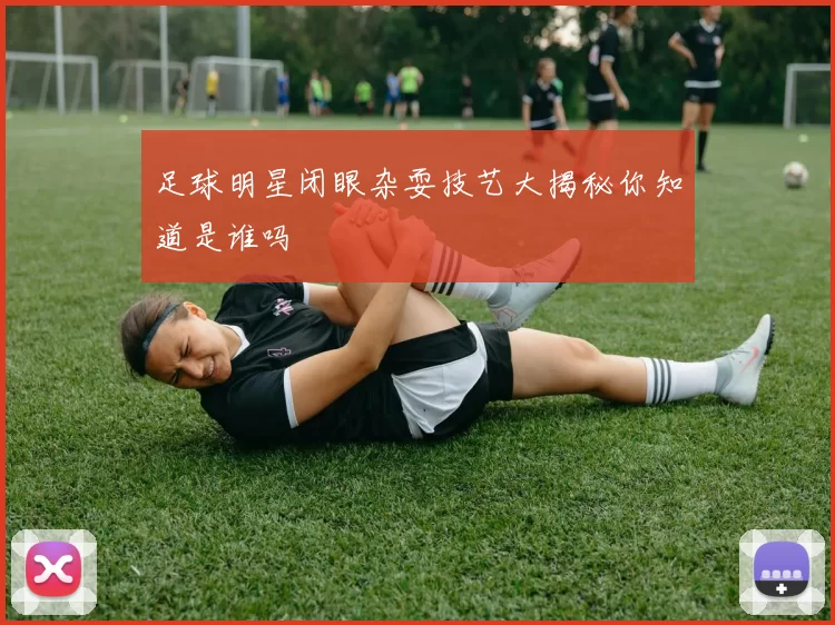 足球明星闭眼杂耍技艺大揭秘你知道是谁吗