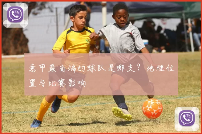 意甲最南端的球队是哪支？地理位置与比赛影响
