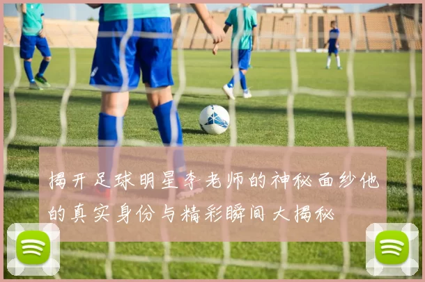 揭开足球明星李老师的神秘面纱他的真实身份与精彩瞬间大揭秘