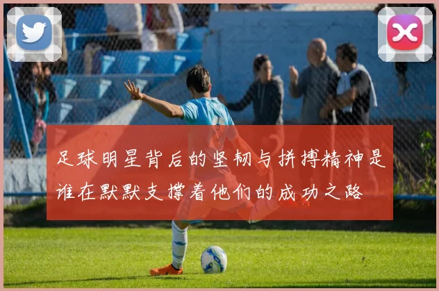 足球明星背后的坚韧与拼搏精神是谁在默默支撑着他们的成功之路