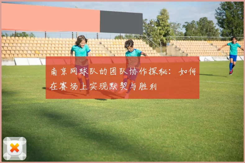 南京网球队的团队协作探秘：如何在赛场上实现默契与胜利