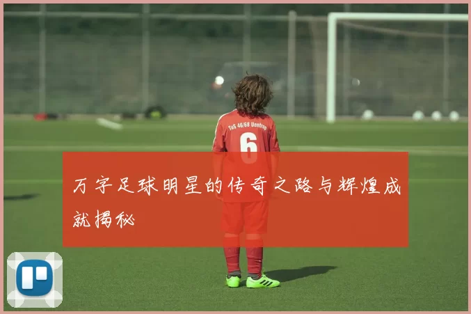万字足球明星的传奇之路与辉煌成就揭秘