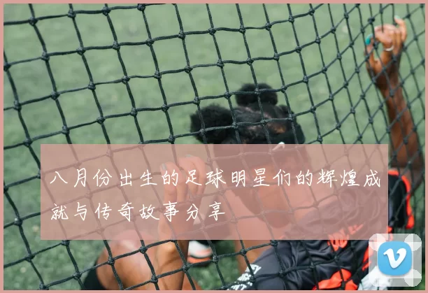 八月份出生的足球明星们的辉煌成就与传奇故事分享