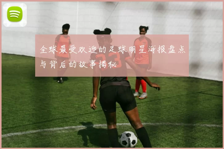 全球最受欢迎的足球明星海报盘点与背后的故事揭秘