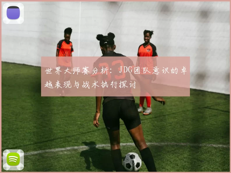 世界大师赛分析：JDG团队意识的卓越表现与战术执行探讨