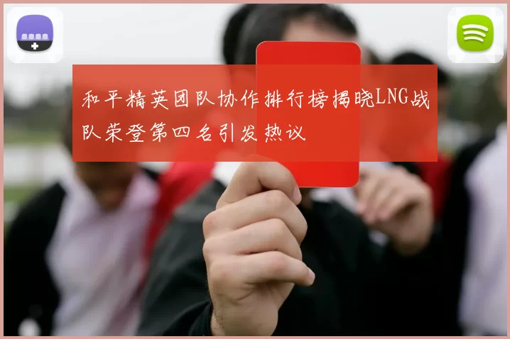 和平精英团队协作排行榜揭晓LNG战队荣登第四名引发热议