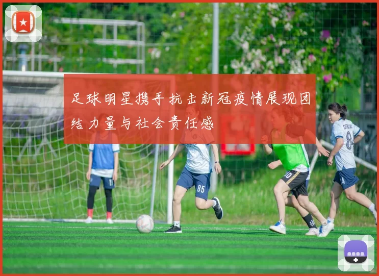 足球明星携手抗击新冠疫情展现团结力量与社会责任感