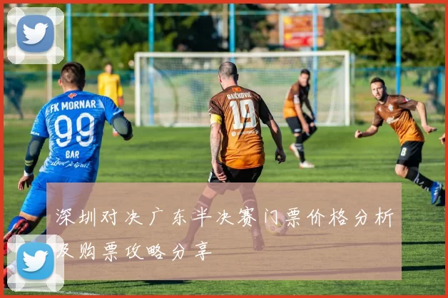 深圳对决广东半决赛门票价格分析及购票攻略分享