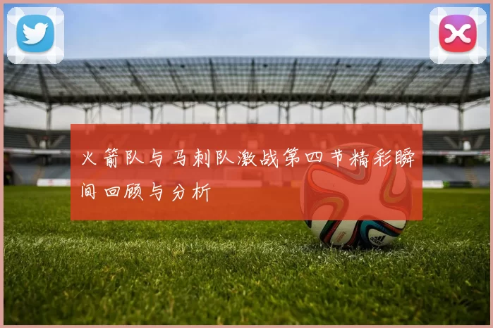 火箭队与马刺队激战第四节精彩瞬间回顾与分析