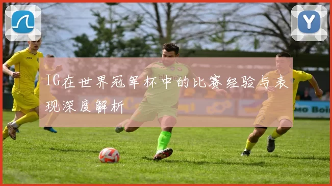 IG在世界冠军杯中的比赛经验与表现深度解析