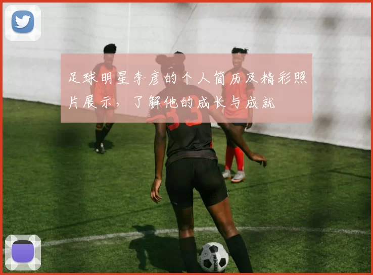 足球明星李彦的个人简历及精彩照片展示，了解他的成长与成就